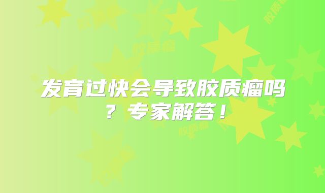 发育过快会导致胶质瘤吗？专家解答！