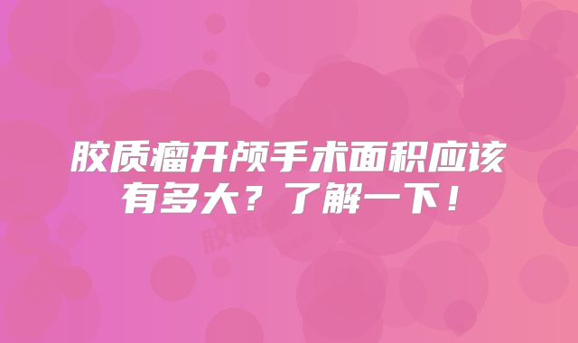 胶质瘤开颅手术面积应该有多大？了解一下！