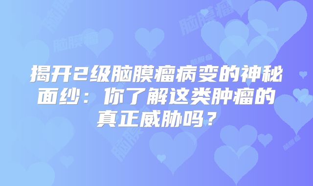 揭开2级脑膜瘤病变的神秘面纱：你了解这类肿瘤的真正威胁吗？