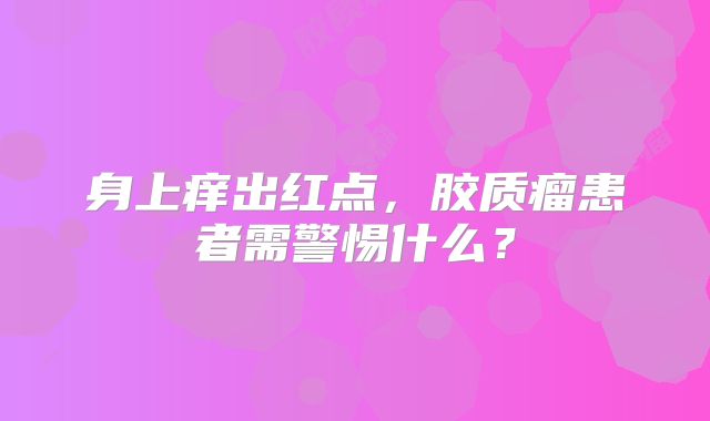 身上痒出红点，胶质瘤患者需警惕什么？