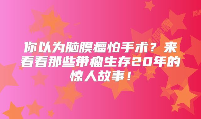 你以为脑膜瘤怕手术？来看看那些带瘤生存20年的惊人故事！