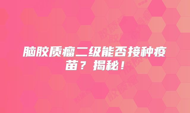 脑胶质瘤二级能否接种疫苗？揭秘！