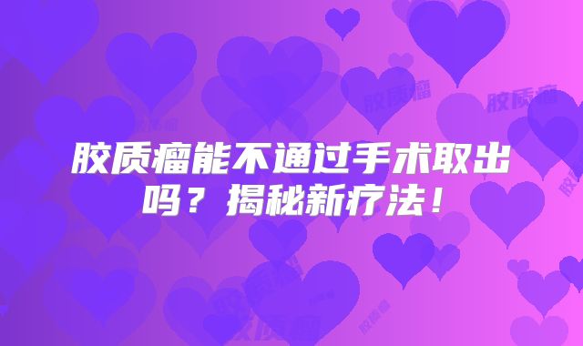 胶质瘤能不通过手术取出吗？揭秘新疗法！