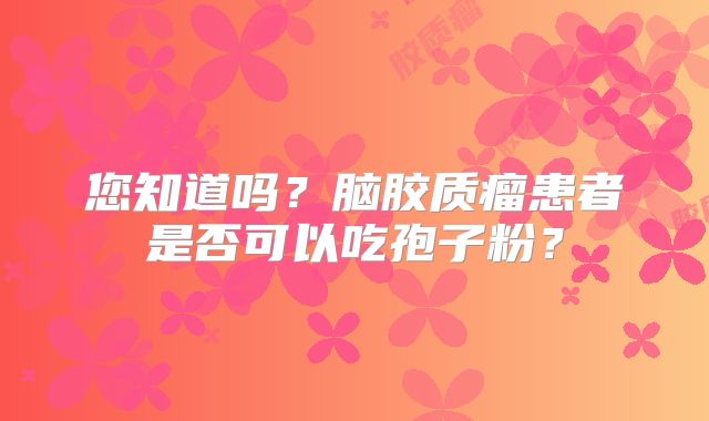 您知道吗？脑胶质瘤患者是否可以吃孢子粉？