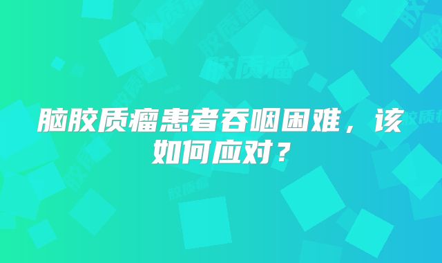 脑胶质瘤患者吞咽困难，该如何应对？