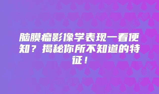 脑膜瘤影像学表现一看便知？揭秘你所不知道的特征！
