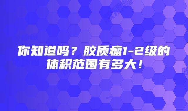 你知道吗？胶质瘤1-2级的体积范围有多大！