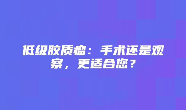 低级胶质瘤：手术还是观察，更适合您？
