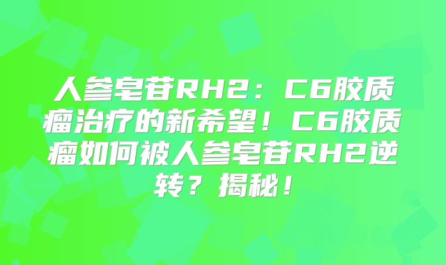 人参皂苷RH2：C6胶质瘤治疗的新希望！C6胶质瘤如何被人参皂苷RH2逆转？揭秘！