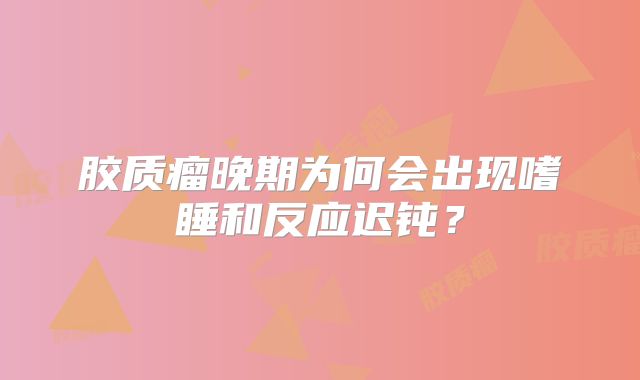 胶质瘤晚期为何会出现嗜睡和反应迟钝？