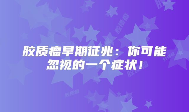 胶质瘤早期征兆：你可能忽视的一个症状！