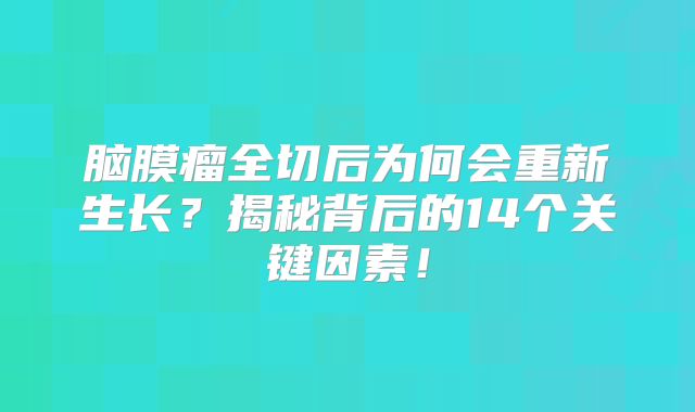 脑膜瘤全切后为何会重新生长？揭秘背后的14个关键因素！