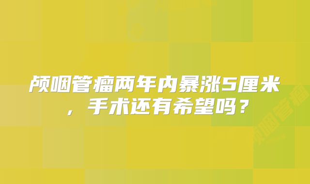 颅咽管瘤两年内暴涨5厘米，手术还有希望吗？