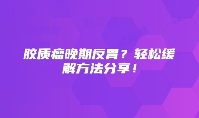 胶质瘤晚期反胃？轻松缓解方法分享！