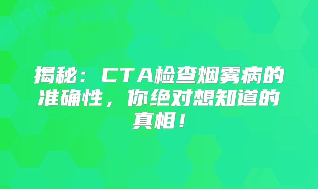 揭秘：CTA检查烟雾病的准确性，你绝对想知道的真相！