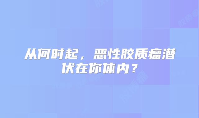 从何时起，恶性胶质瘤潜伏在你体内？