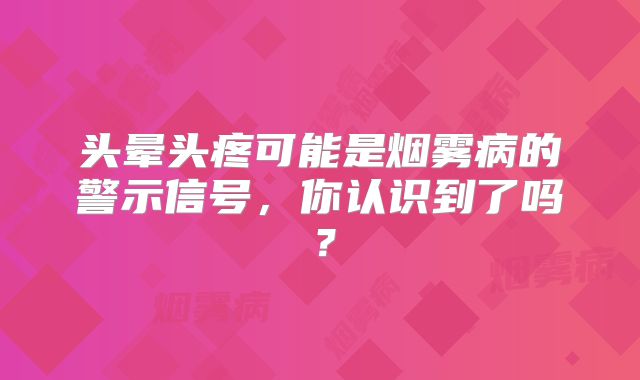 头晕头疼可能是烟雾病的警示信号，你认识到了吗？