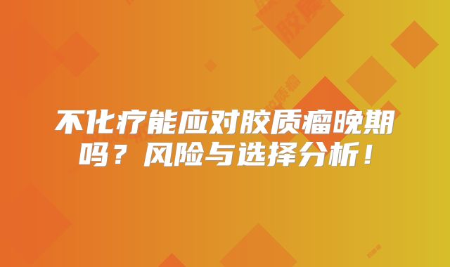 不化疗能应对胶质瘤晚期吗？风险与选择分析！