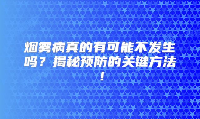 烟雾病真的有可能不发生吗？揭秘预防的关键方法！