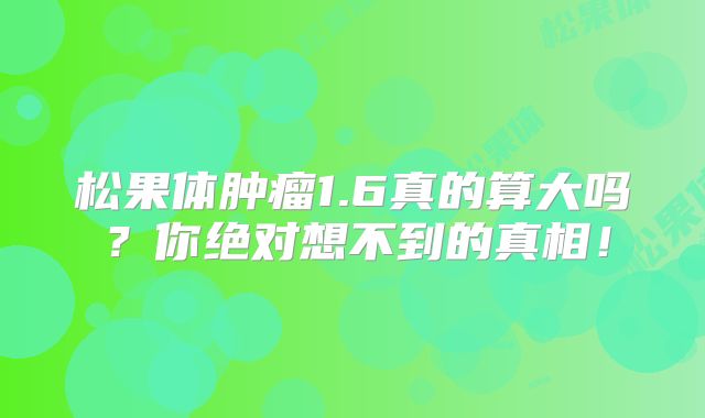 松果体肿瘤1.6真的算大吗？你绝对想不到的真相！