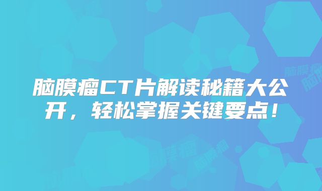 脑膜瘤CT片解读秘籍大公开，轻松掌握关键要点！