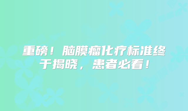 重磅！脑膜瘤化疗标准终于揭晓，患者必看！