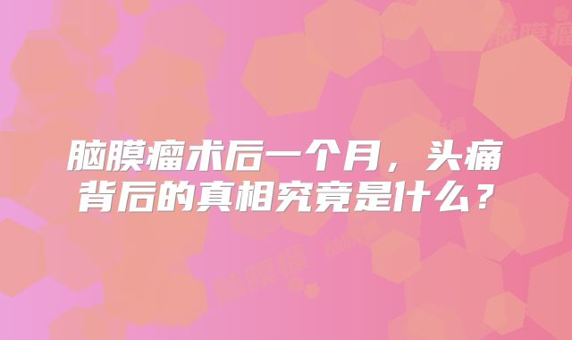 脑膜瘤术后一个月，头痛背后的真相究竟是什么？