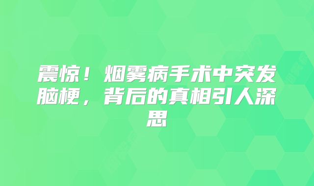 震惊！烟雾病手术中突发脑梗，背后的真相引人深思
