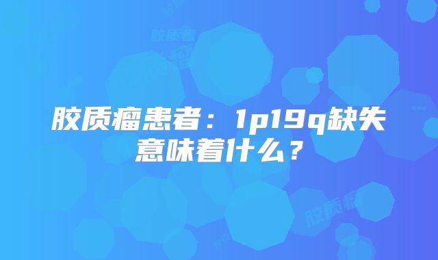 胶质瘤患者：1p19q缺失意味着什么？