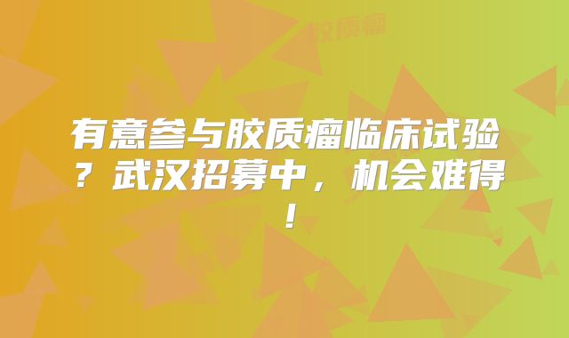 有意参与胶质瘤临床试验？武汉招募中，机会难得！