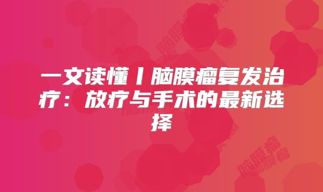 一文读懂丨脑膜瘤复发治疗：放疗与手术的最新选择