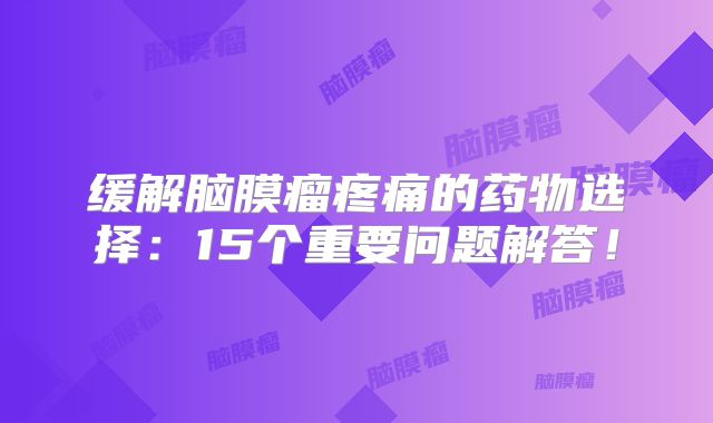 缓解脑膜瘤疼痛的药物选择：15个重要问题解答！