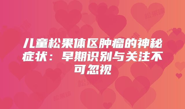 儿童松果体区肿瘤的神秘症状：早期识别与关注不可忽视