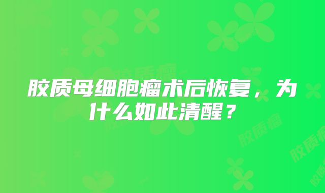 胶质母细胞瘤术后恢复，为什么如此清醒？