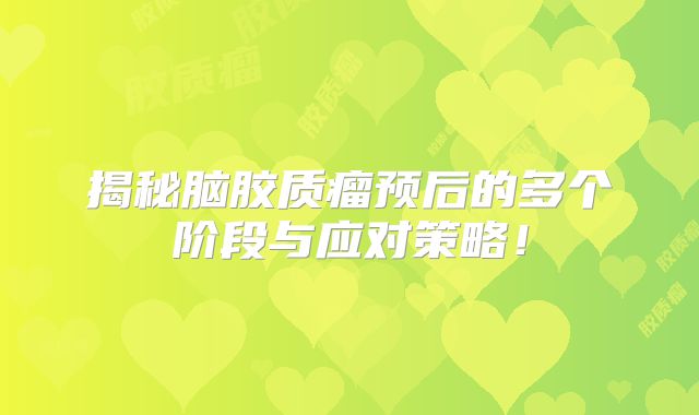 揭秘脑胶质瘤预后的多个阶段与应对策略！