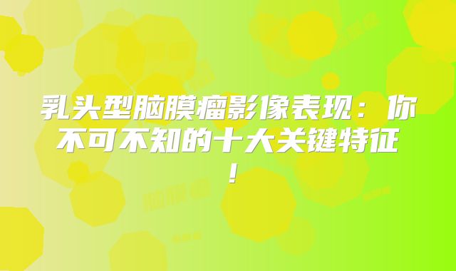 乳头型脑膜瘤影像表现：你不可不知的十大关键特征！