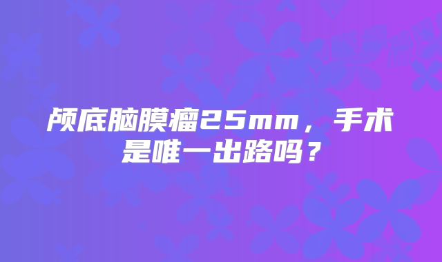 颅底脑膜瘤25mm，手术是唯一出路吗？