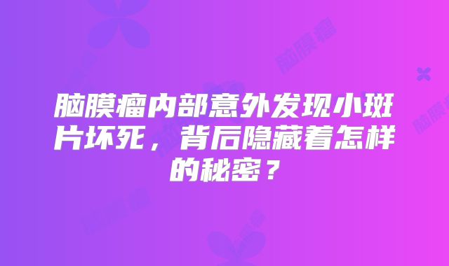 脑膜瘤内部意外发现小斑片坏死，背后隐藏着怎样的秘密？