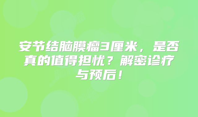 安节结脑膜瘤3厘米，是否真的值得担忧？解密诊疗与预后！