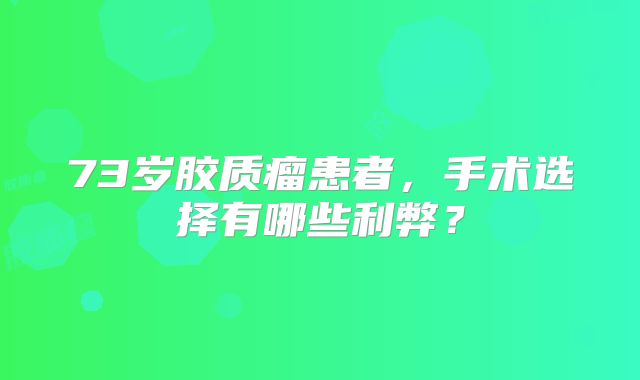 73岁胶质瘤患者，手术选择有哪些利弊？