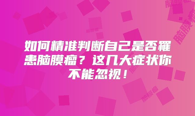 如何精准判断自己是否罹患脑膜瘤？这几大症状你不能忽视！