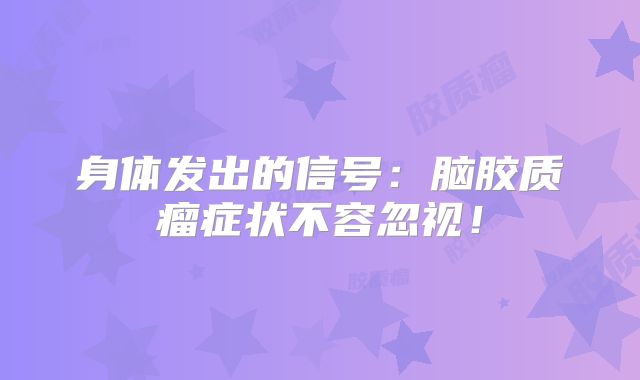 身体发出的信号：脑胶质瘤症状不容忽视！
