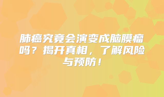 肺癌究竟会演变成脑膜瘤吗？揭开真相，了解风险与预防！