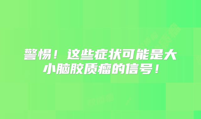 警惕！这些症状可能是大小脑胶质瘤的信号！