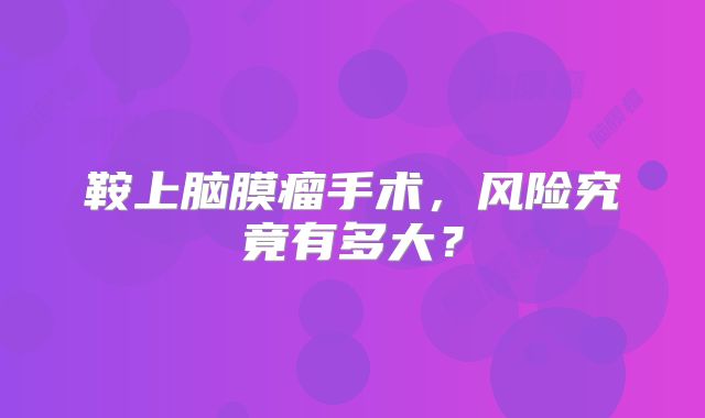 鞍上脑膜瘤手术，风险究竟有多大？