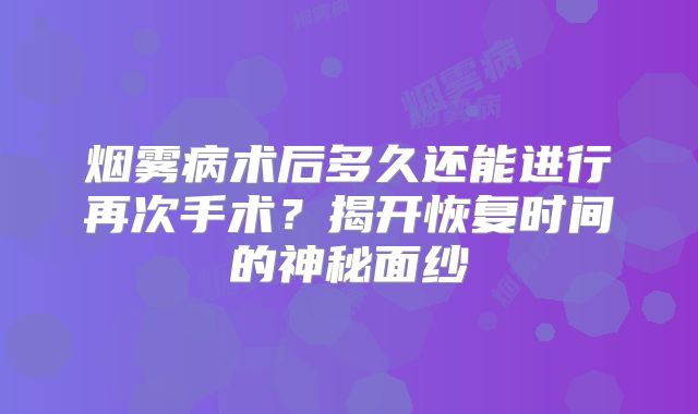 烟雾病术后多久还能进行再次手术？揭开恢复时间的神秘面纱