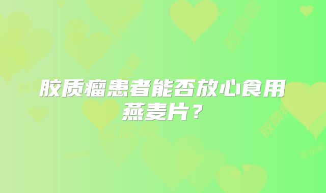 胶质瘤患者能否放心食用燕麦片？