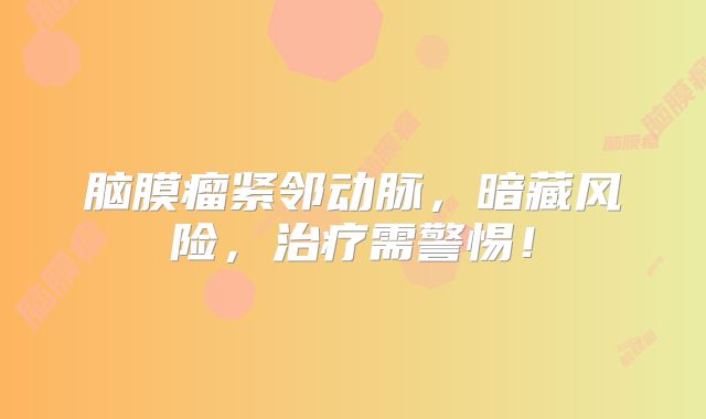 脑膜瘤紧邻动脉，暗藏风险，治疗需警惕！