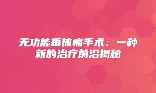 无功能垂体瘤手术：一种新的治疗前沿揭秘