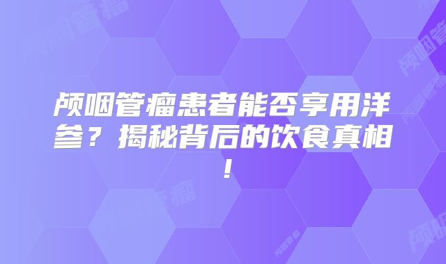 颅咽管瘤患者能否享用洋参？揭秘背后的饮食真相！